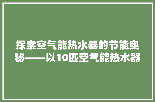 探索空气能热水器的节能奥秘——以10匹空气能热水器为例 热水器
