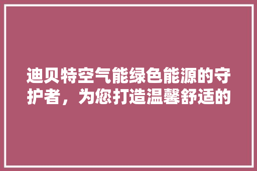迪贝特空气能绿色能源的守护者，为您打造温馨舒适的家 翻新改色