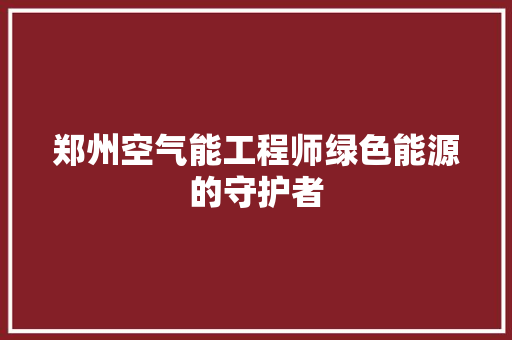 郑州空气能工程师绿色能源的守护者 家电维护