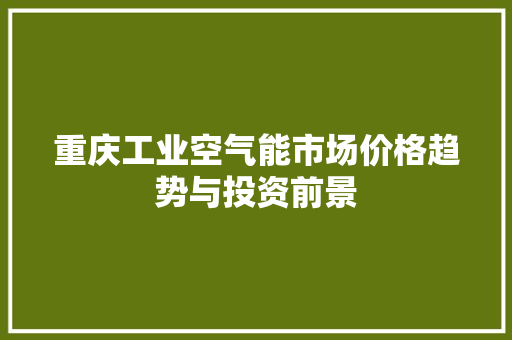 重庆工业空气能市场价格趋势与投资前景 装修设计
