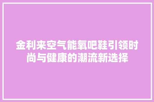 金利来空气能氧吧鞋引领时尚与健康的潮流新选择 装修设计