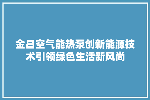 金昌空气能热泵创新能源技术引领绿色生活新风尚 装修设计