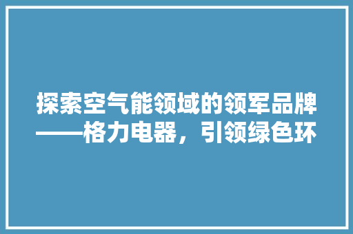 探索空气能领域的领军品牌——格力电器，引领绿色环保新风尚 装修设计