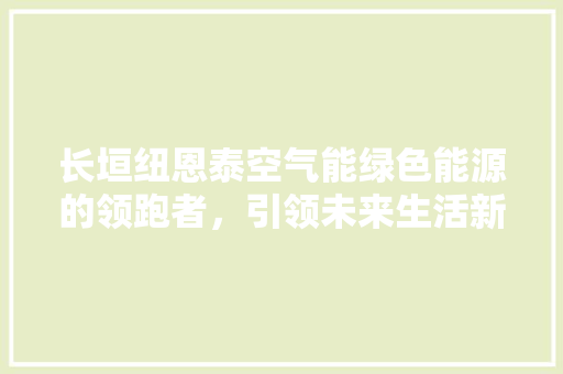 长垣纽恩泰空气能绿色能源的领跑者，引领未来生活新风尚 龙头管件