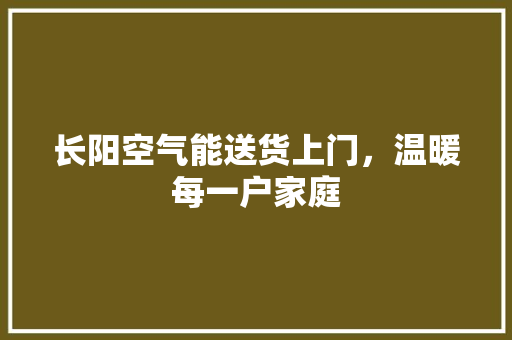 长阳空气能送货上门，温暖每一户家庭 贴膜