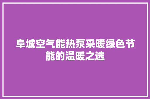 阜城空气能热泵采暖绿色节能的温暖之选 家居维修