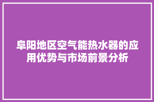 阜阳地区空气能热水器的应用优势与市场前景分析 水电维修