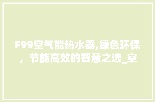 F99空气能热水器,绿色环保，节能高效的智慧之选_空气能热水器代号F99 F99空气能热水器,绿色环保，节能高效的智慧之选_空气能热水器代号F99 水电维修