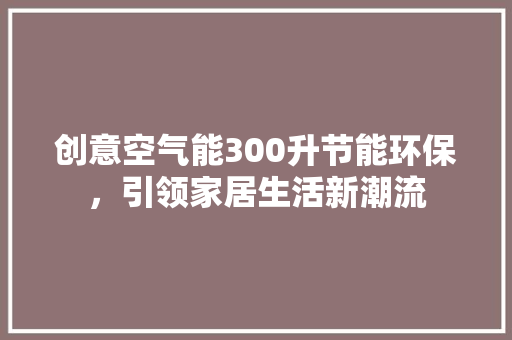 创意空气能300升节能环保，引领家居生活新潮流 水电维修