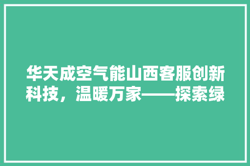 华天成空气能山西客服创新科技，温暖万家——探索绿色环保的供暖新纪元 局部翻新