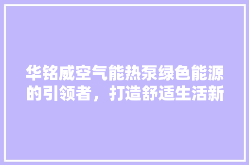 华铭威空气能热泵绿色能源的引领者，打造舒适生活新篇章 家具修理