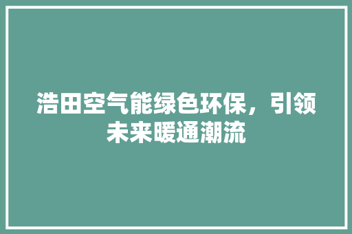 浩田空气能绿色环保，引领未来暖通潮流 家居维修