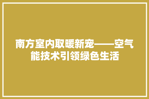 南方室内取暖新宠——空气能技术引领绿色生活 家电维护