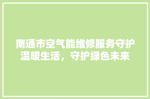南通市空气能维修服务守护温暖生活，守护绿色未来 家电维护