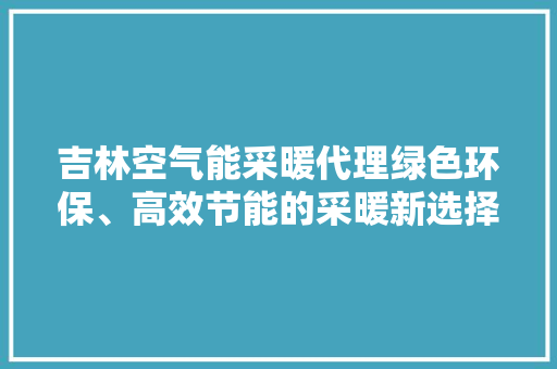 吉林空气能采暖代理绿色环保、高效节能的采暖新选择 清洁保养