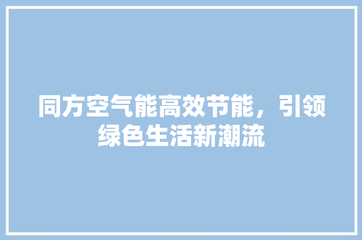 同方空气能高效节能，引领绿色生活新潮流 翻新改色