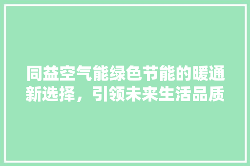 同益空气能绿色节能的暖通新选择，引领未来生活品质升级 清洁保养