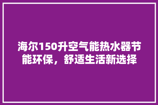 海尔150升空气能热水器节能环保，舒适生活新选择 洗衣机
