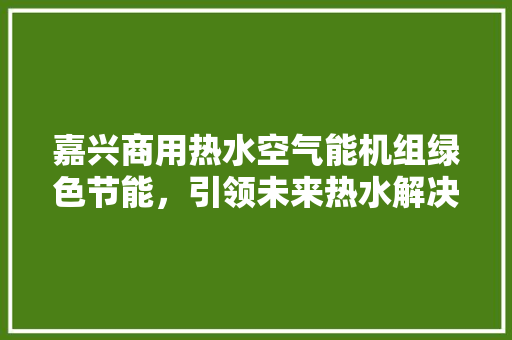 嘉兴商用热水空气能机组绿色节能，引领未来热水解决方法 空调