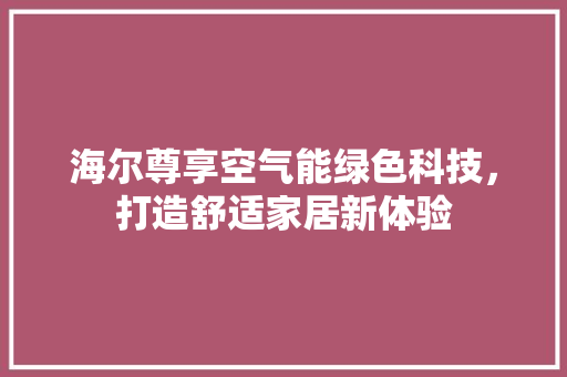 海尔尊享空气能绿色科技,打造舒适家居新体验 热水器 海尔尊享空气能绿色科技,打造舒适家居新体验 热水器
