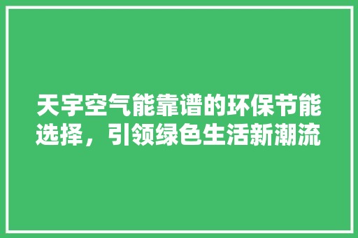 天宇空气能靠谱的环保节能选择，引领绿色生活新潮流 翻新改色