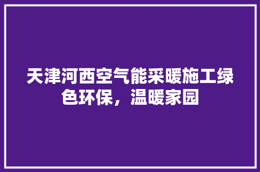 天津河西空气能采暖施工绿色环保，温暖家园 贴膜
