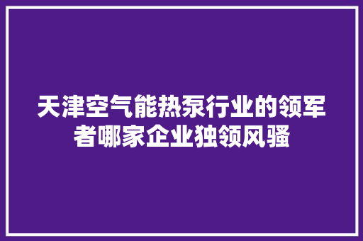 天津空气能热泵行业的领军者哪家企业独领风骚 空调