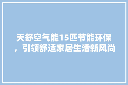 天舒空气能15匹节能环保，引领舒适家居生活新风尚 家居维修