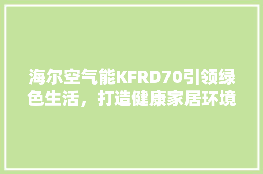 海尔空气能KFRD70引领绿色生活,打造健康家居环境 清洁保养 海尔空气能KFRD70引领绿色生活,打造健康家居环境 清洁保养