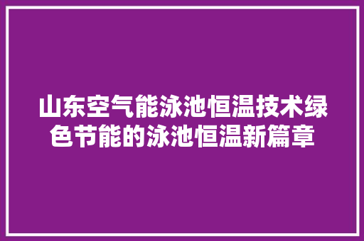 山东空气能泳池恒温技术绿色节能的泳池恒温新篇章 翻新改色