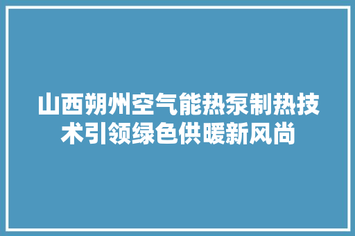 山西朔州空气能热泵制热技术引领绿色供暖新风尚 热水器