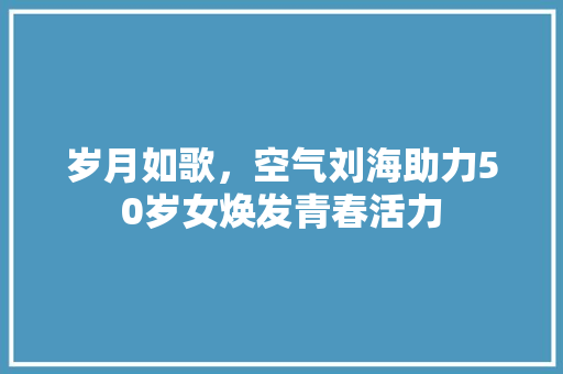 岁月如歌，空气刘海助力50岁女焕发青春活力 空调