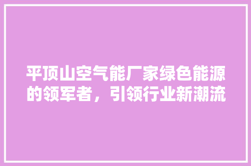 平顶山空气能厂家绿色能源的领军者，引领行业新潮流 旧房改造