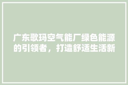 广东歌玛空气能厂绿色能源的引领者，打造舒适生活新篇章 冰箱