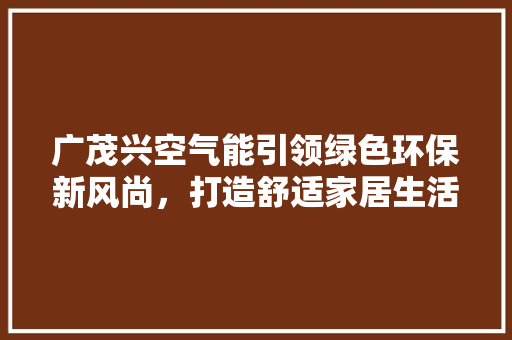广茂兴空气能引领绿色环保新风尚，打造舒适家居生活 洁具维修