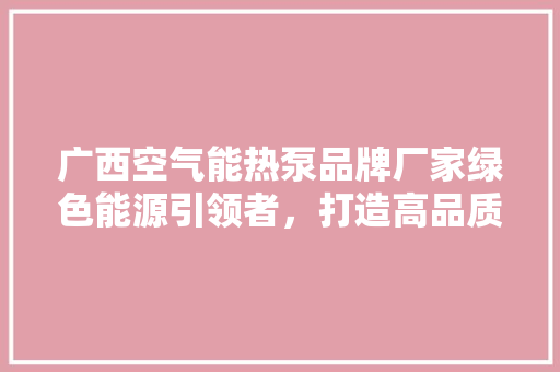 广西空气能热泵品牌厂家绿色能源引领者，打造高品质生活 装修设计