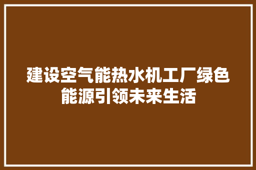 建设空气能热水机工厂绿色能源引领未来生活 洁具维修