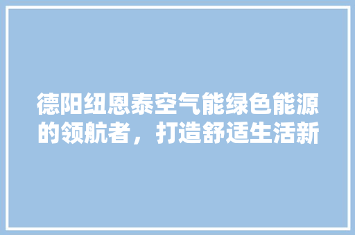 德阳纽恩泰空气能绿色能源的领航者，打造舒适生活新篇章 翻新改色