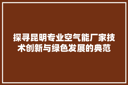 探寻昆明专业空气能厂家技术创新与绿色发展的典范 洁具维修