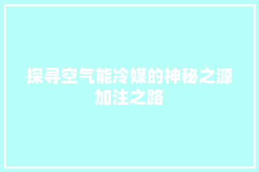 探寻空气能冷媒的神秘之源加注之路 冰箱