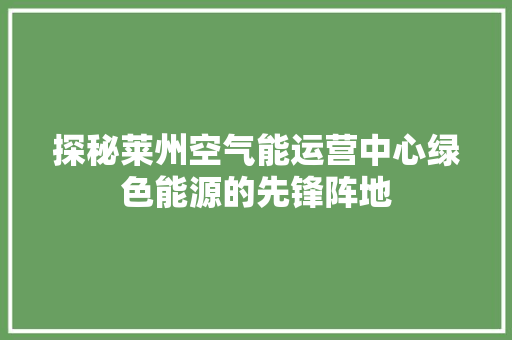 探秘莱州空气能运营中心绿色能源的先锋阵地 装修设计