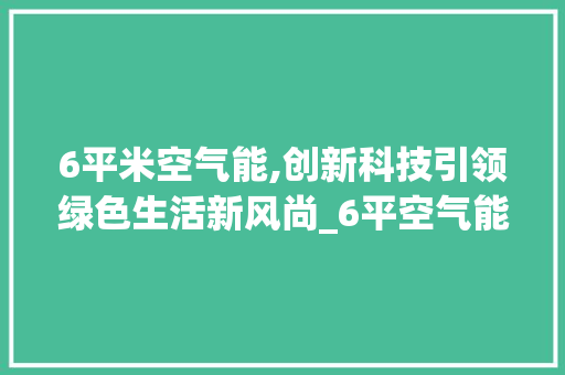 6平米空气能,创新科技引领绿色生活新风尚_6平空气能 6平米空气能,创新科技引领绿色生活新风尚_6平空气能 清洁保养