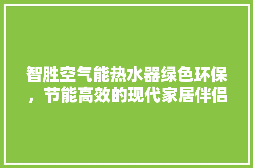 智胜空气能热水器绿色环保，节能高效的现代家居伴侣 冰箱