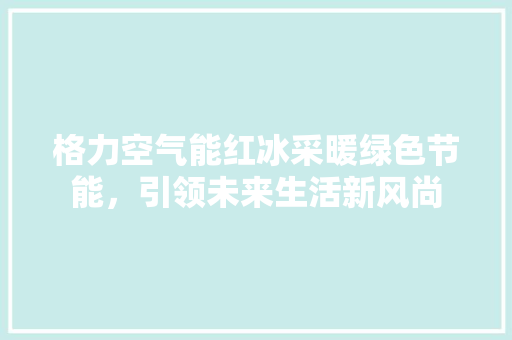 格力空气能红冰采暖绿色节能，引领未来生活新风尚 热水器