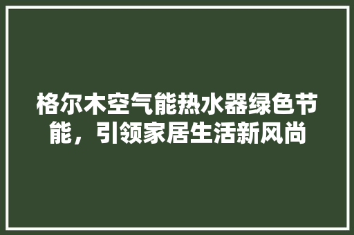 格尔木空气能热水器绿色节能，引领家居生活新风尚 旧房改造