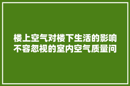 楼上空气对楼下生活的影响不容忽视的室内空气质量问题 旧房改造