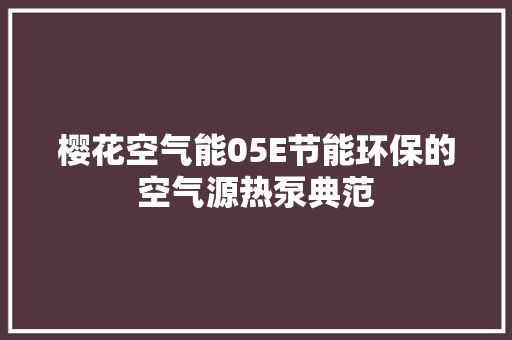 樱花空气能05E节能环保的空气源热泵典范 旧房改造 樱花空气能05E节能环保的空气源热泵典范 旧房改造