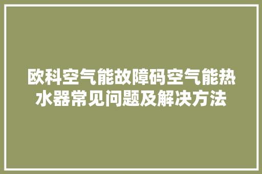 欧科空气能故障码空气能热水器常见问题及解决方法 冰箱