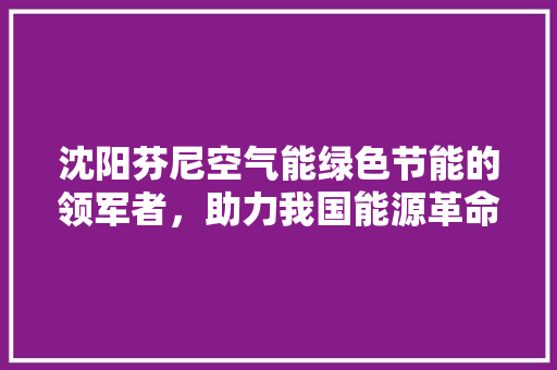 沈阳芬尼空气能绿色节能的领军者,助力我国能源革命 家电维护 沈阳芬尼空气能绿色节能的领军者,助力我国能源革命 家电维护