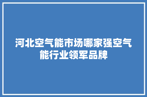 河北空气能市场哪家强空气能行业领军品牌 清洁保养 河北空气能市场哪家强空气能行业领军品牌 清洁保养